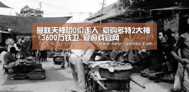 曼联天神恐0价走人 豪购多特2大神+3600万铁卫_爱游戏官网(图2) 体育赛事直播